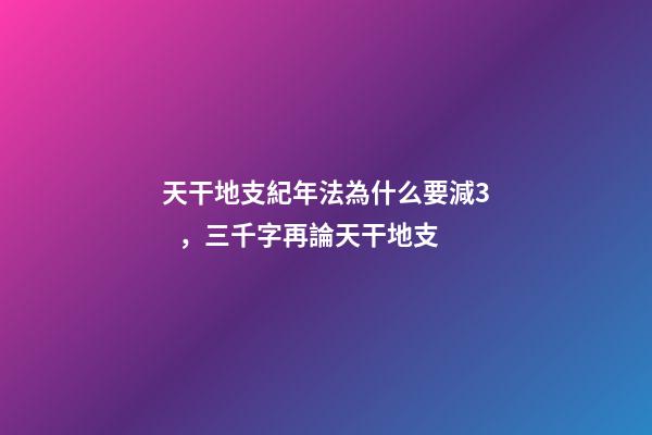 天干地支紀年法為什么要減3，三千字再論天干地支-第1張-觀點-玄機派